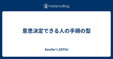 意思決定できる人の手順の型 - Konifar's ZATSU